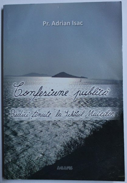 CONFESIUNE PUBLICA - PREDICI TINUTE LA SCHITUL MAICILOR de ADRIAN ISAC , 2010 DEDICATIE*