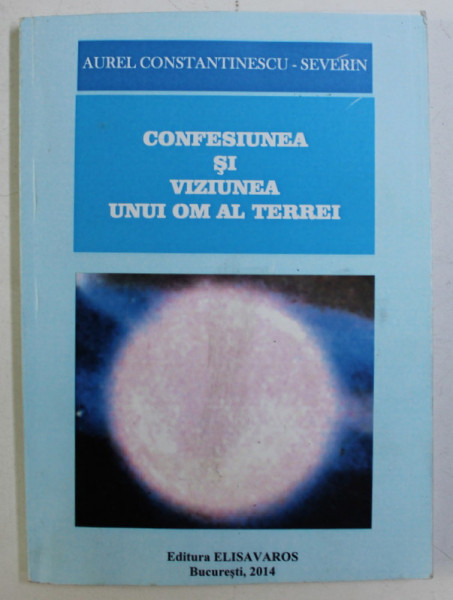 CONFESIUNEA SI VIZIUNEA UNUI OM AL TERREI de AUREL CONSTANTINESCU SEVERIN , 2014