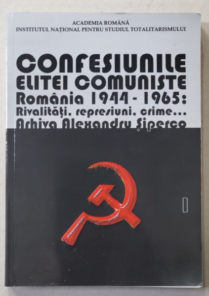 CONFESIUNILE ELITEI COMUNISTE , ROMANIA 1944 - 1965 : RIVALITATI , REPRESIUNI , CRIME ;;;ARHIVA ALEXANDRU SIPERCO , VOLUMUL I , 2015, DEDICATIE *