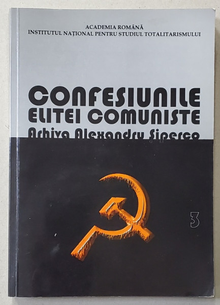 CONFESIUNILE ELITEI COMUNISTE , ROMANIA 1944 - 1965 : RIVALITATI , REPRESIUNI , CRIME ;;;ARHIVA ALEXANDRU SIPERCO , VOLUMUL III  , 2018, DEDICATIE *