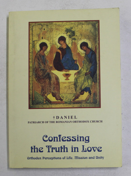 CONFESSING THE TRUTH IN LOVE - ORTHODOX PERCEPTIONS ON LIFE , MISSION AND UNITY by HIS BEATITUDE DANIEL CIOBOTEA , PATRIARCH OF THE ROMANIAN ORTHODOX CHURCH , 2008