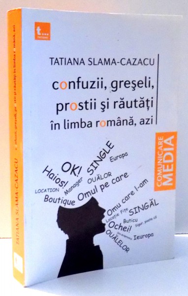 CONFUZII , GRESELI , PROSTII SI RAUTATI IN LIMBA ROMANA , AZI de TATIANA SLAMA-CAZACU , 2010