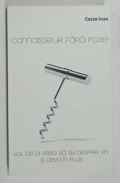 CONNAISSEUR  FARA IFOSE , TOT CE AI VREA SA STII DESPRE VIN SI CEVA IN PLUS de CEZAR IOAN , 2019 , DEDICATIE *