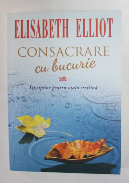 CONSACRARE CU BUCURIE - DISCIPLINE PENTRU VIATA CRESTINA de ELISABETH ELLIOT , 2007