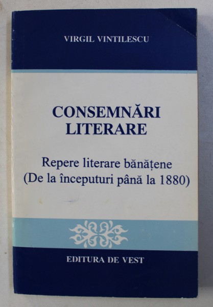 CONSEMNARI LITERARE - REPERE LITERARE BANATENE ( DE LA INCEPUTURI PANA LA 1880 ) de VIRGIL VINTILESCU , 1995