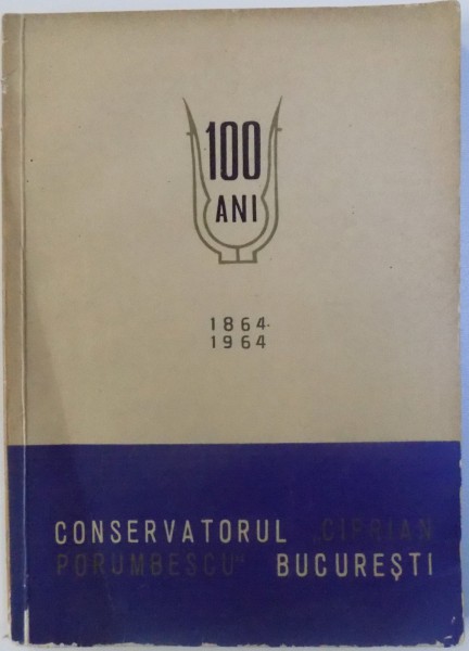CONSERVATORUL  " CIPRIAN PORUMBESCU " BUCURESTI 100 ANI, 1864 - 1964 de OCTAVIAN L. COSMA ... DAN SMANTANESCU , 1964