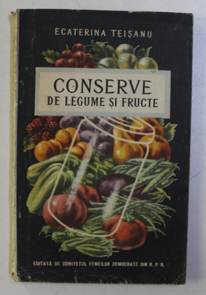 CONSERVE DE LEGUME SI FRUCTE , ED. REVAZUTA SI COMPLETATA de ECATERINA TEISANU , 1954