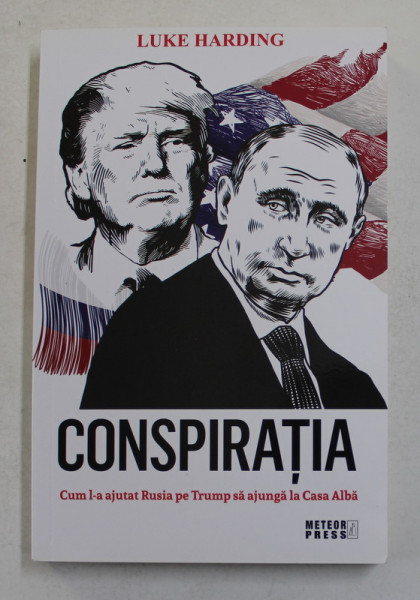 CONSPIRATIA - CUM L - A AJUTAT RUSIA PE TRUMP SA AJUNGA LA CASA ALBA de LUKE HARDING , 2018