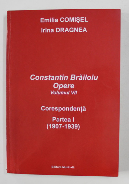 CONSTANTIN BRAILOIU - OPERE , VOLUMUL VII , CORESPONDENTA , PARTEA I - 1907 - 1939 de EMILIA COMISEL si IRINA DRAGNEA , 2008, DEDICATIE*