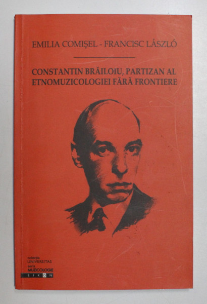 CONSTANTIN BRAILOIU , PARTIZAN AL ETNOMUZICOLOGIEI FARA FRONTIERE de EMILIA COMISEL - FRANCISC LASZLO , 2006