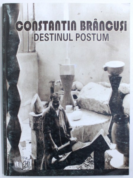 CONSTANTIN BRANCUSI  - DESTINUL POSTUM  - SESIUNE DE COMUNICARI 2001 , coordonator SILVIU ANGELESCU , 2002