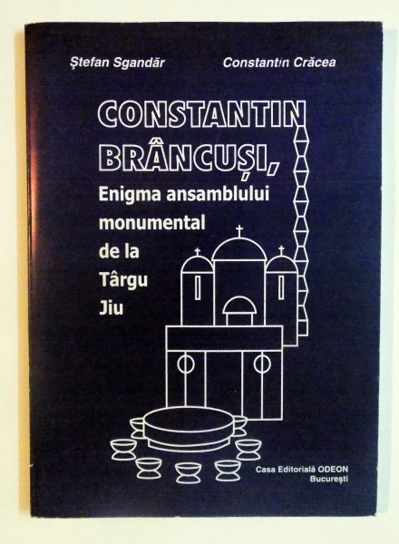 CONSTANTIN BRANCUSI , ENIGMA ANSAMBLULUI MONUMENTAL DE LA TARGU JIU de STEFAN SGANDAR , CONSTANTIN CRACEA , 2003