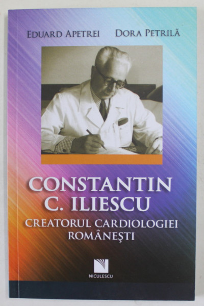 CONSTANTIN C. ILIESCU , CREATORUL  CARDIOLOGIEI ROMANESTI de EDUARD APETREI si DORA PETRILA , 2022