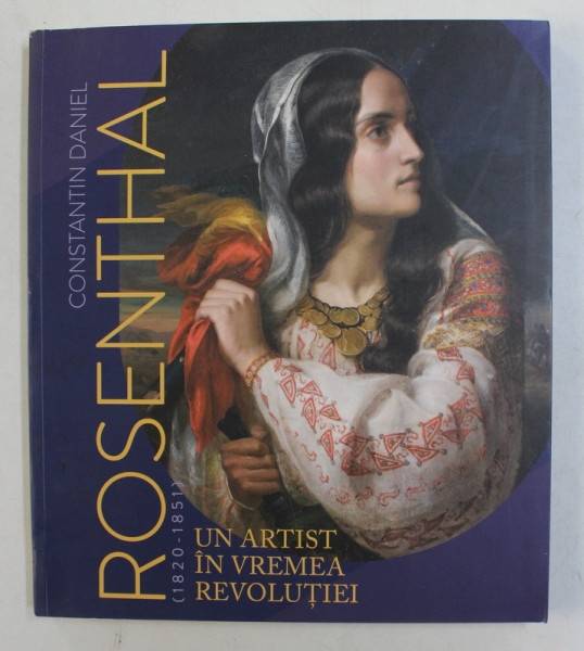CONSTANTIN DANIEL ROSENTHAL ( 1820 - 1851 ) , UN ARTIST IN VREMEA REVOLUTIEI , catalog de MONICA ENACHE , 2020