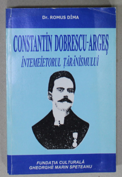 CONSTANTIN DOBRESCU - ARGES , INTEMEIETORUL TARANISMULUI de Dr. ROMULUS DIMA , 2001