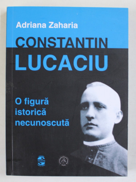 CONSTANTIN LUCACIU , O FIGURA ISTORICE NECUNOSCUTA de ADRIANA ZAHARIA , 2021
