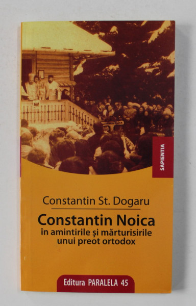 CONSTANTIN NOICA IN AMINTIRILE SI MARTURISIRILE UNUII PREOT ORTODOX de Pr. CONSTANTIN DOGARU , 2008