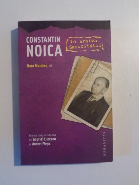 CONSTANTIN NOICA IN ARHIVA SECURITATII de DORA MEZDREA , 2009