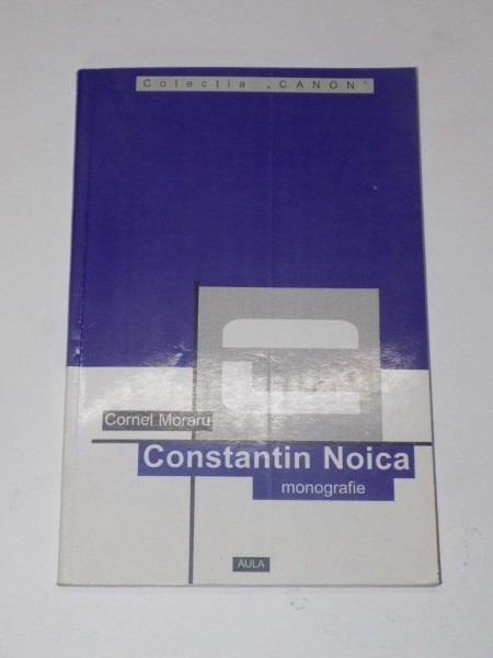 CONSTANTIN NOICA. MONOGRAFIE, ANTOLOGIE COMENTATA, RECEPTARE CRITICA de CORNEL MORARU  2000