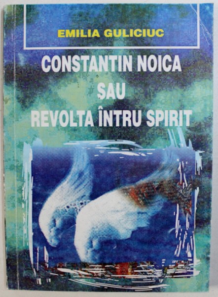 CONSTANTIN NOICA SAU REVOLTA INTRU SPIRIT de EMILIA GULICIUC , 1999