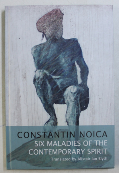 CONSTANTIN NOICA , SIX MALADIES OF THE CONTEMPORARY SPIRIT , translated by ALISTAIR IAN BLYTH , 2009