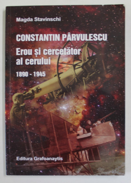 CONSTANTIN PARVULESCU , EROU SI CERCETATOR A CERULUI  1890- 1945 de MAGDA STAVINSCHI , 2015