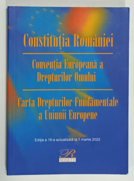 CONSTITUTIA ROMANIEI / CONVENTIA EUROPEANA A DREPTURILOR OMULUI / CARTA  DREPTURILOR FUNDAMENTALE A UNIUNII  EUROPENE , 2022