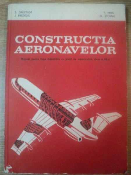 CONSTRUCTIA AERONAVELOR , MANUAL PENTRU LICEE INDUSTRIALE CU PROFIL DE AERONAUTICA , CLASA A XII A de S. GALETUSE , P. MITU , I. PREDOIU , G. STOIAN , Bucuresti