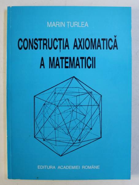 CONSTRUCTIA AXIOMATICA A MATEMATICII de MARIN TURLEA , 1998 *DEDICATIE
