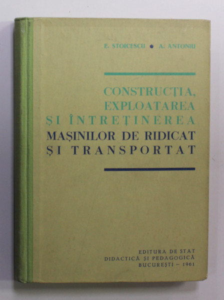 CONSTRUCTIA , EXPLOATAREA SI INTRETINEREA MASINILOR DE RIDICAT SI TRANSPORTAT de E. STOICESCU si A. ANTONIU , 1961