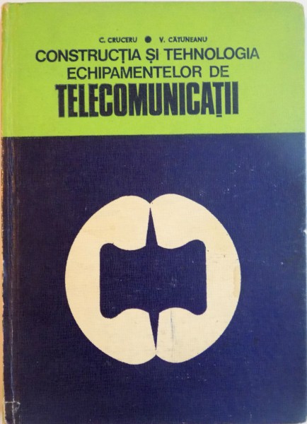 CONSTRUCTIA SI TEHNOLOGIA ECHIPAMENTELOR DE TELECOMUNICATII, PENTRU SUBINGINERI de C. CRUCERU, V. CATUNEANU, 1976