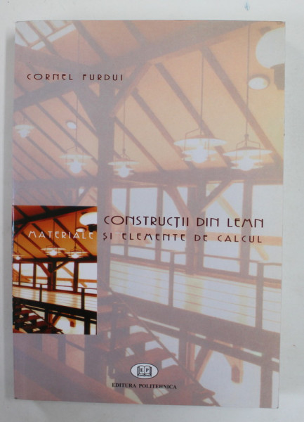 CONSTRUCTII DIN LEMN , MATERIALE SI ELEMENTE DE CALCUL de CORNEL FURDUI , 2009