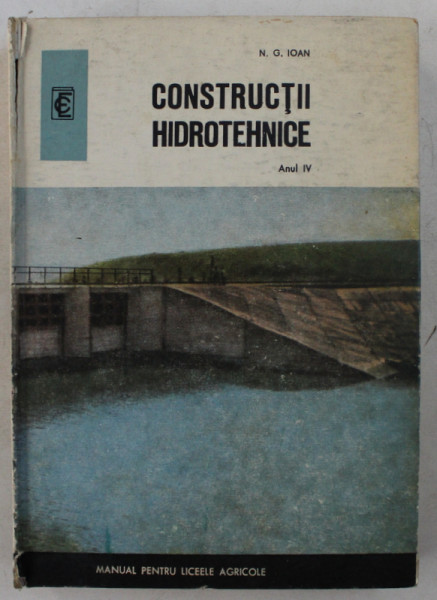 CONSTRUCTII HIDROTEHNICE , ANUL IV  - MANUAL PENTRU LICEELE AGRICOLE de N . G. IOAN , 1973