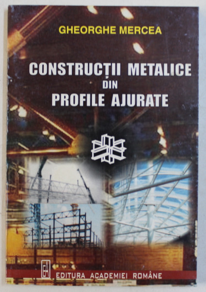 CONSTRUCTII METALICE DIN PROFILE AJURATE de GHEORGHE MERCEA , 2000