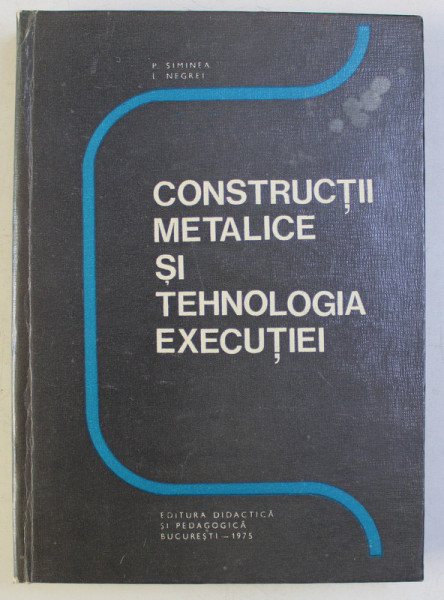 CONSTRUCTII METALICE SI TEHNOLOGIA EXECUTIEI , APLICATII PENTRU SUBINGINERI de PETRE SIMINEA si LUCIAN NEGREI , 1975