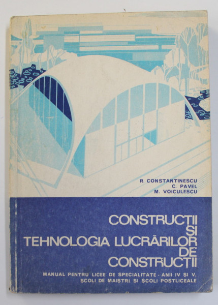 CONSTRUCTII SI TEHNOLOGIA LUCRARILOR DE CONSTRUCTII de R. CONSTANTINESCU ...M. VOICULESCU , MANUAL  PENTRU ANII IV si V , LICEE DE SPECIALITATE , 1974