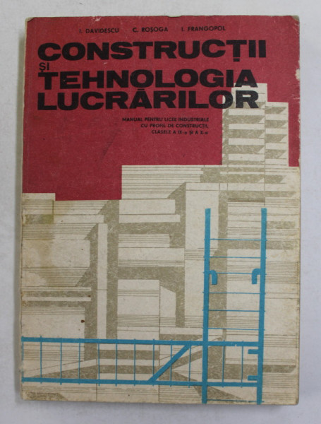 CONSTRUCTII SI TEHNOLOGIA LUCRARILOR , MANUAL PENTRU LICEE INDUSTRIALE CU PROFIL DE CONSTRUCTII , CLASELE A IX-A SI  A - X -A de I. DAVIDESCU ...I. FRANGOPOL , 1978