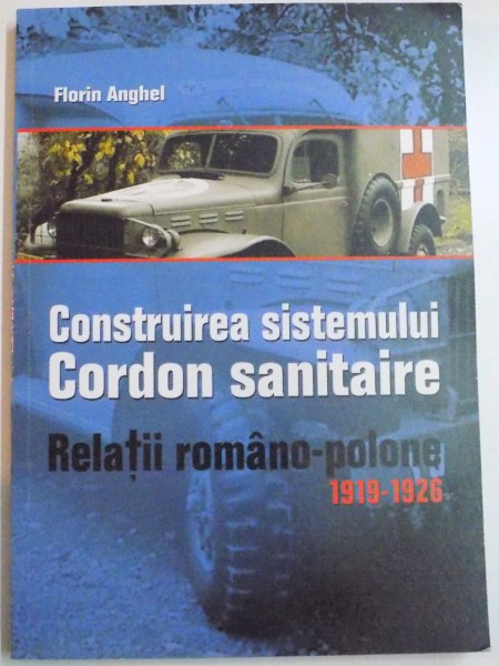 CONSTRUIREA SISTEMULUI CORDON SANITAIRE , RELATII ROMANO-POLONE 1919-1926 de FLORIN ANGHEL , 2008