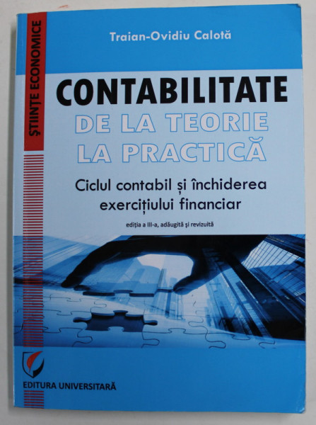 CONTABILITATE DE LA TEORIE LA PRACTICA - CICLUL CONTABIL SI INCHIDEREA EXERCITIULUI FINANCIAR  de TRAIAN - OVIDIU CALOTA , 2017