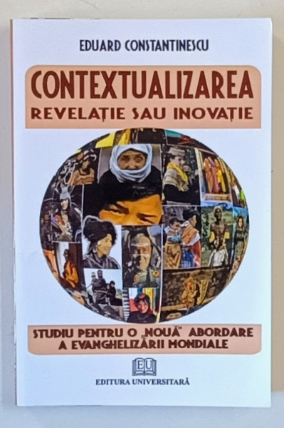 CONTEXTUALIZAREA , REVELATIE SAU INOVATIE , STUDIU PENTRU O NOUA  ABORDARE  A EVANGHELIZARII MONDIALE de EDUARD CONSTANTINESCU , 2010