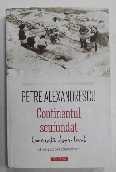 CONTINENTUL SCUFUNDAT , CONVERSATII DESPRE TRECUT de PETRE ALEXANDRESCU , editie ingrijita de VLAD ALEXANDRESCU , 2022