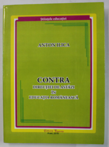 CONTRA DIRECTIEI DE ASTAZI IN EDUCATIA ROMANEASCA de ANTON ILICA , 2016, DEDICATIE *