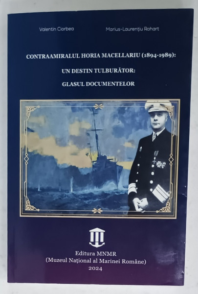 CONTRAAMIRALUL HORIA MACELLARIU ( 1894 - 1989 ) : UN DESTIN TULBURATOR : GLASUL DOCUMENTELOR de VALENTIN  CIORBEA si MARIUS - LAURENTIU  ROBERT , 2024