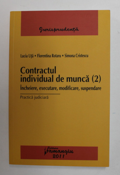 CONTRACTUL INDIVIDUAL DE MUNCA 2. - INCHEIERE , EXECUTARE , MODIFICARE , SUSPENDARE - PRACTICA JUDICIARA de LUCIAN UTA ...SIMONA CRISTESCU , 2011