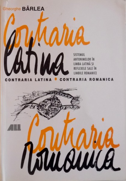 CONTRARIA LATINA, CONTRARIA ROMANICA, SISTEMUL ANTONIMELOR IN LIMBA LATINA SI REFLEXELE SALE IN LIMBILE ROMANICE de GHEORGHE BARLEA, 1999