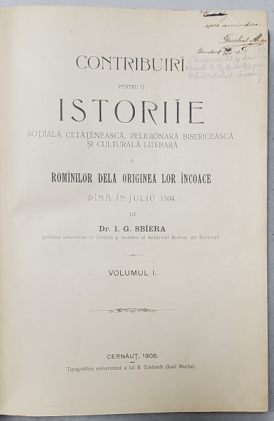 CONTRIBUIRI PENTRU O ISTORIE SOCIALA CETATENEASCA, RELIGIONARA BISERICEASCA SI CULTURALA LITERARA A ROMANILOR DE LA ORIGINEA LOR INCOACE de I. G. SBIERA , VOL. 1 - CERNAUTI, 1906 *DEDICATIE