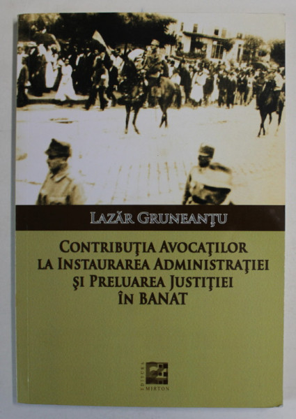 CONTRIBUTIA AVOCATILOR LA INSTAURAREA ADMINISTRATIEI SI PRELUAREA JUSTITEI IN BANAT de LAZAR GRUNEANTU , 2019