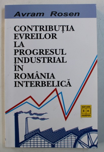 CONTRIBUTIA EVREILOR LA PROGRESUL INDUSTRIAL IN ROMANIA INTERBELICA de AVRAM ROSEN , 2002