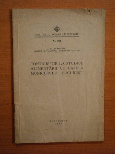 CONTRIBUTIE LA STUDIUL ALIMENTARII CU GAZE A MUNICIPIULUI BUCURESTI de G.G. ANTONESCU, BUC. 1939