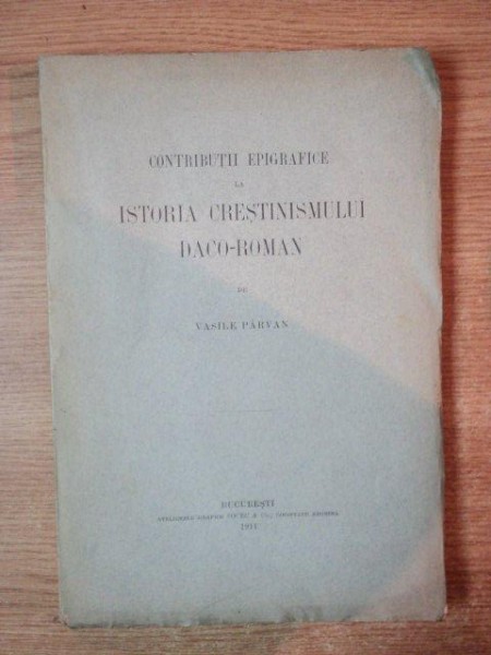 CONTRIBUTII EPIGRAFICE LA ISTORIA CRESTINISMULUI DACO-ROMAN de VASILE PARVAN , BUCURESTI 1911